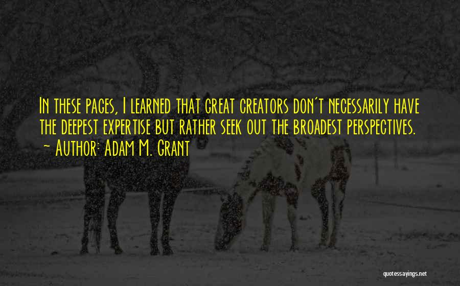 Adam M. Grant Quotes: In These Pages, I Learned That Great Creators Don't Necessarily Have The Deepest Expertise But Rather Seek Out The Broadest