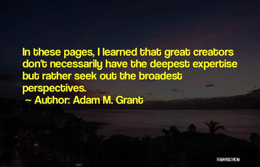 Adam M. Grant Quotes: In These Pages, I Learned That Great Creators Don't Necessarily Have The Deepest Expertise But Rather Seek Out The Broadest