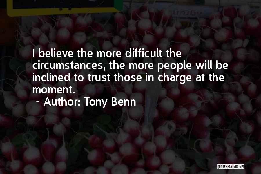 Tony Benn Quotes: I Believe The More Difficult The Circumstances, The More People Will Be Inclined To Trust Those In Charge At The