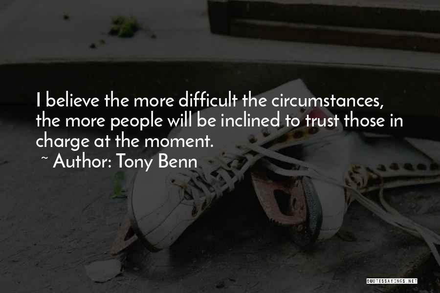 Tony Benn Quotes: I Believe The More Difficult The Circumstances, The More People Will Be Inclined To Trust Those In Charge At The