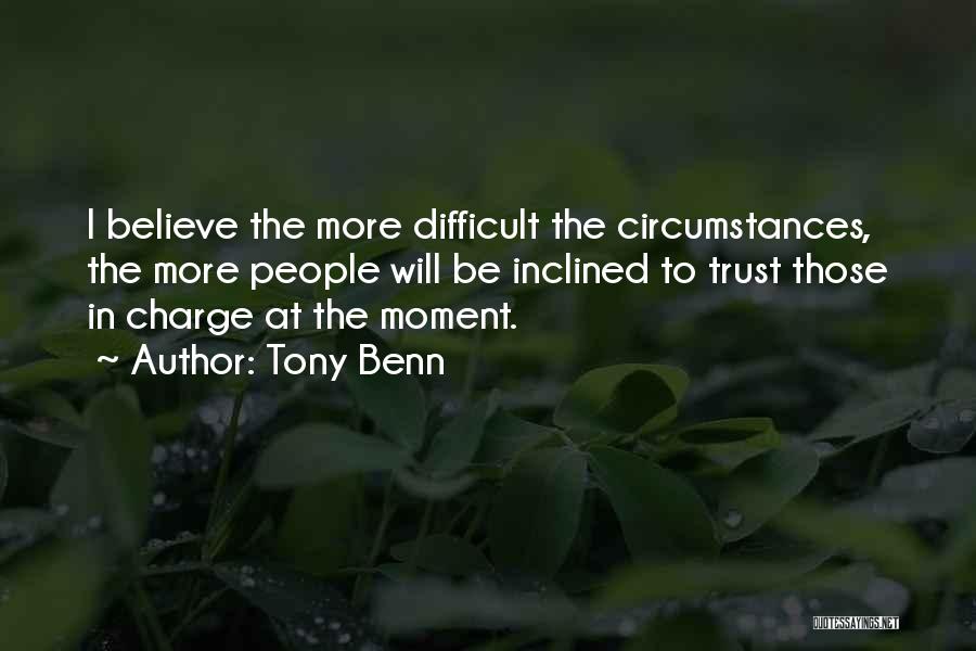 Tony Benn Quotes: I Believe The More Difficult The Circumstances, The More People Will Be Inclined To Trust Those In Charge At The