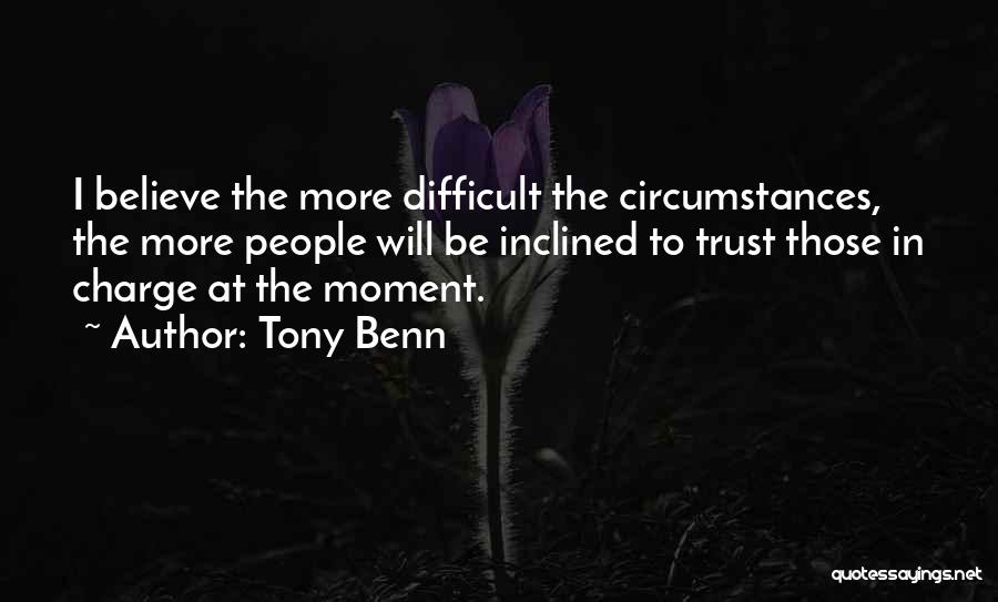 Tony Benn Quotes: I Believe The More Difficult The Circumstances, The More People Will Be Inclined To Trust Those In Charge At The