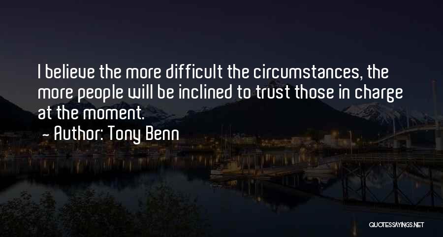 Tony Benn Quotes: I Believe The More Difficult The Circumstances, The More People Will Be Inclined To Trust Those In Charge At The