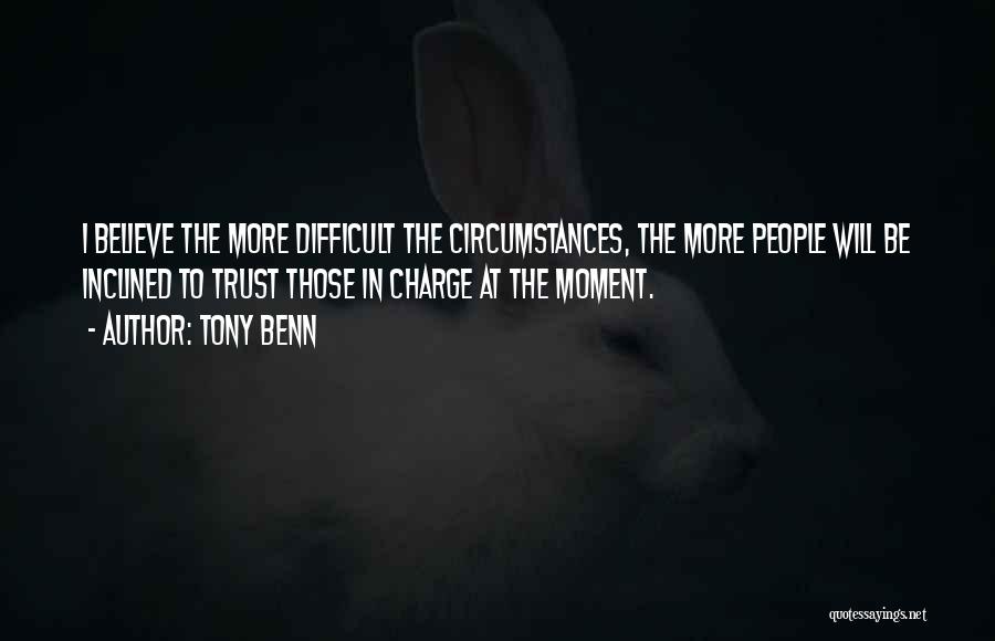 Tony Benn Quotes: I Believe The More Difficult The Circumstances, The More People Will Be Inclined To Trust Those In Charge At The