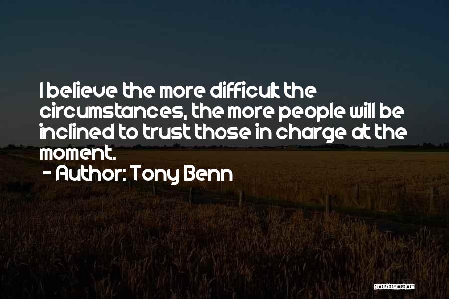 Tony Benn Quotes: I Believe The More Difficult The Circumstances, The More People Will Be Inclined To Trust Those In Charge At The