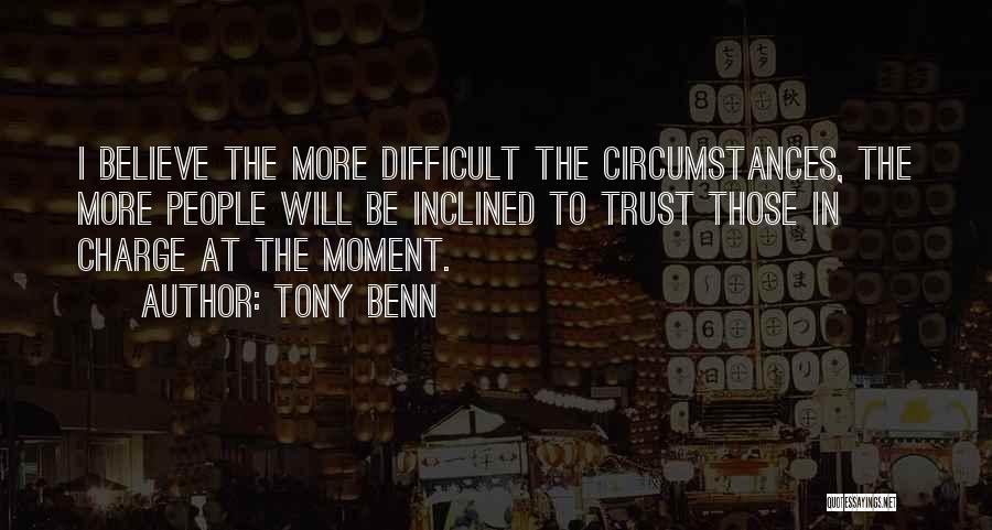 Tony Benn Quotes: I Believe The More Difficult The Circumstances, The More People Will Be Inclined To Trust Those In Charge At The