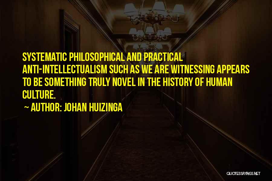 Johan Huizinga Quotes: Systematic Philosophical And Practical Anti-intellectualism Such As We Are Witnessing Appears To Be Something Truly Novel In The History Of