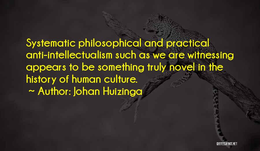 Johan Huizinga Quotes: Systematic Philosophical And Practical Anti-intellectualism Such As We Are Witnessing Appears To Be Something Truly Novel In The History Of