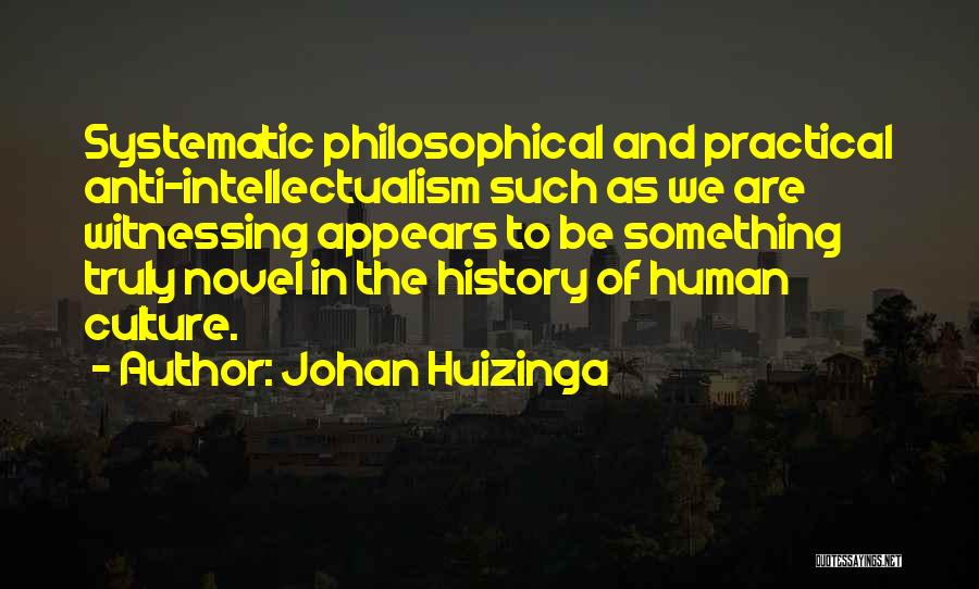 Johan Huizinga Quotes: Systematic Philosophical And Practical Anti-intellectualism Such As We Are Witnessing Appears To Be Something Truly Novel In The History Of