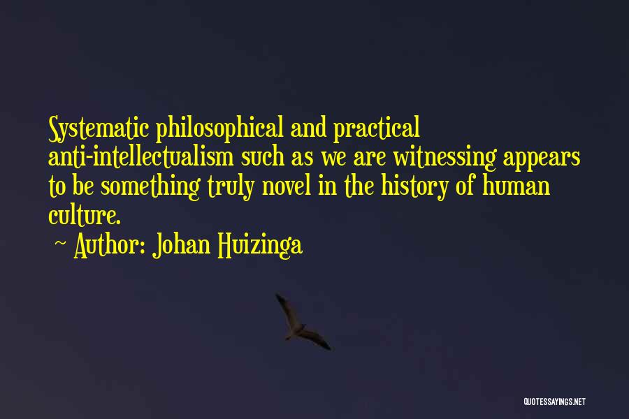 Johan Huizinga Quotes: Systematic Philosophical And Practical Anti-intellectualism Such As We Are Witnessing Appears To Be Something Truly Novel In The History Of