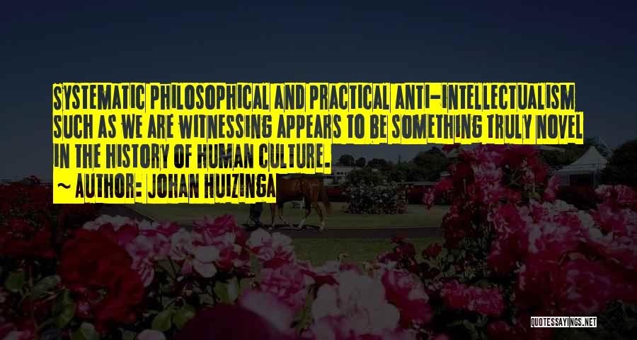 Johan Huizinga Quotes: Systematic Philosophical And Practical Anti-intellectualism Such As We Are Witnessing Appears To Be Something Truly Novel In The History Of