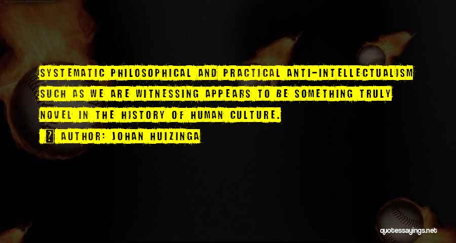 Johan Huizinga Quotes: Systematic Philosophical And Practical Anti-intellectualism Such As We Are Witnessing Appears To Be Something Truly Novel In The History Of