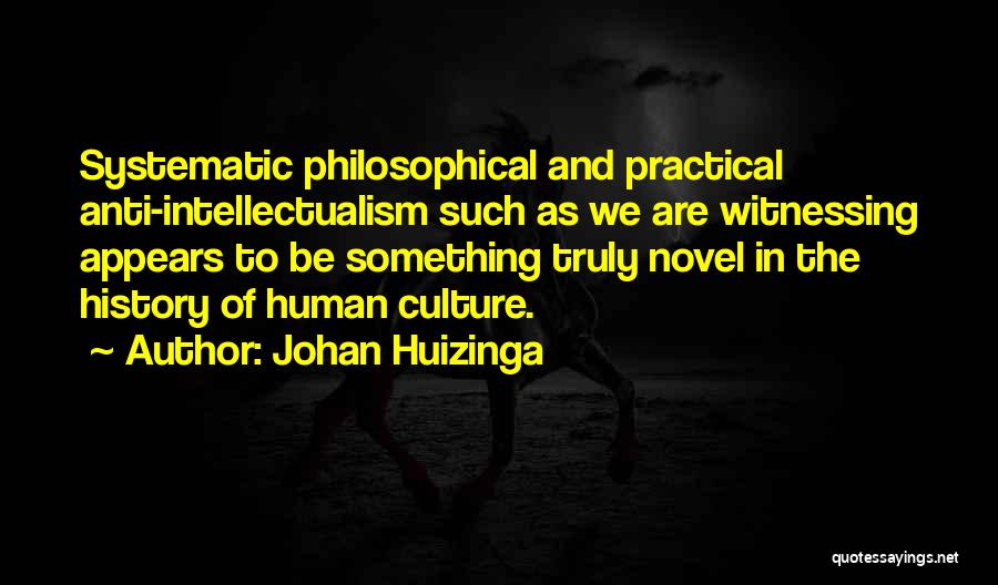 Johan Huizinga Quotes: Systematic Philosophical And Practical Anti-intellectualism Such As We Are Witnessing Appears To Be Something Truly Novel In The History Of