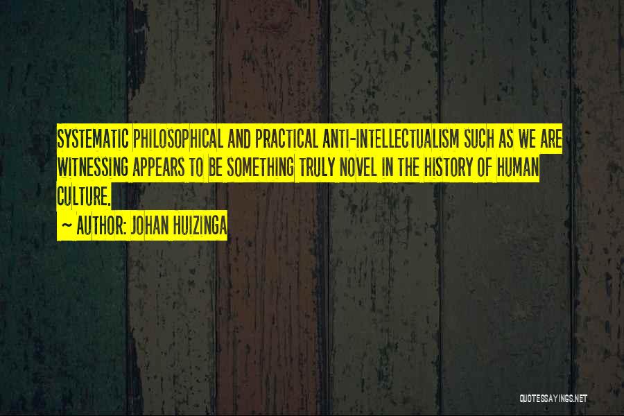 Johan Huizinga Quotes: Systematic Philosophical And Practical Anti-intellectualism Such As We Are Witnessing Appears To Be Something Truly Novel In The History Of