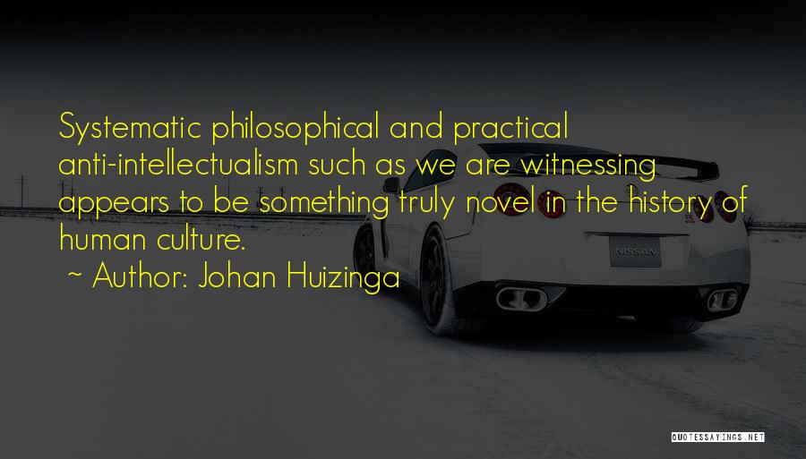 Johan Huizinga Quotes: Systematic Philosophical And Practical Anti-intellectualism Such As We Are Witnessing Appears To Be Something Truly Novel In The History Of