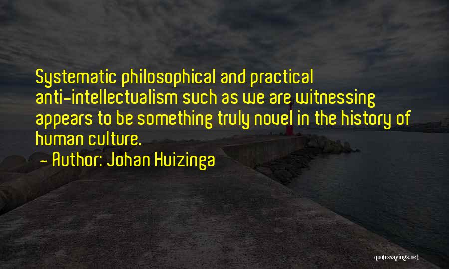 Johan Huizinga Quotes: Systematic Philosophical And Practical Anti-intellectualism Such As We Are Witnessing Appears To Be Something Truly Novel In The History Of