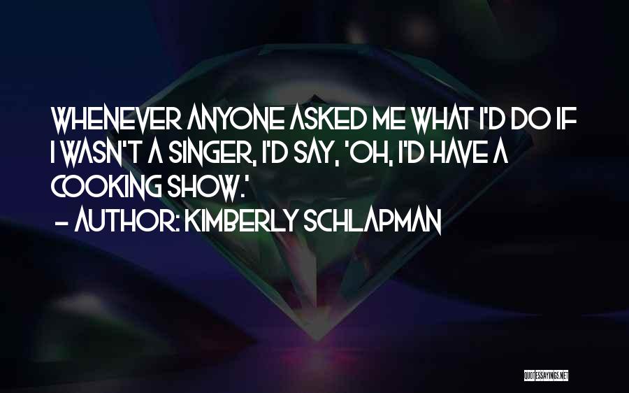 Kimberly Schlapman Quotes: Whenever Anyone Asked Me What I'd Do If I Wasn't A Singer, I'd Say, 'oh, I'd Have A Cooking Show.'