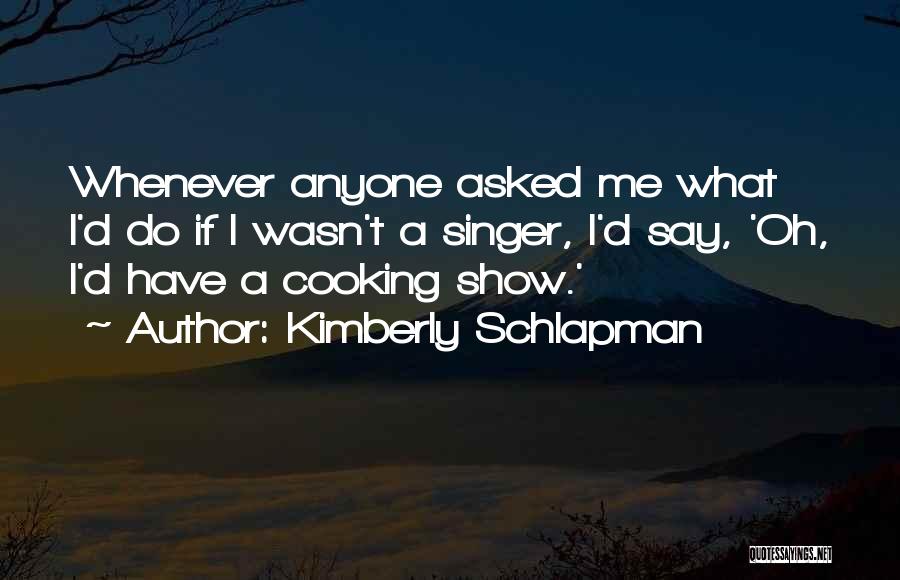 Kimberly Schlapman Quotes: Whenever Anyone Asked Me What I'd Do If I Wasn't A Singer, I'd Say, 'oh, I'd Have A Cooking Show.'