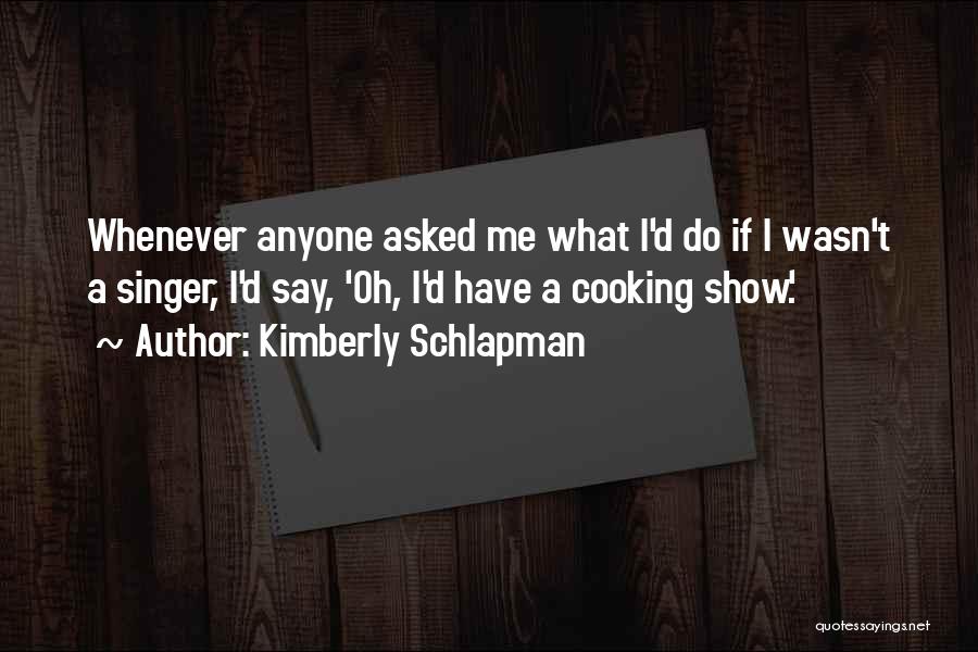 Kimberly Schlapman Quotes: Whenever Anyone Asked Me What I'd Do If I Wasn't A Singer, I'd Say, 'oh, I'd Have A Cooking Show.'