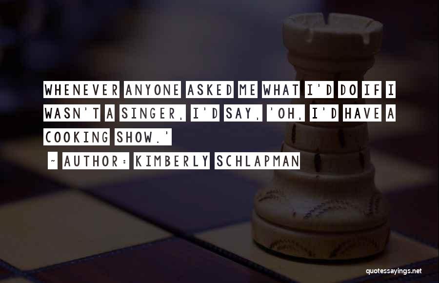 Kimberly Schlapman Quotes: Whenever Anyone Asked Me What I'd Do If I Wasn't A Singer, I'd Say, 'oh, I'd Have A Cooking Show.'