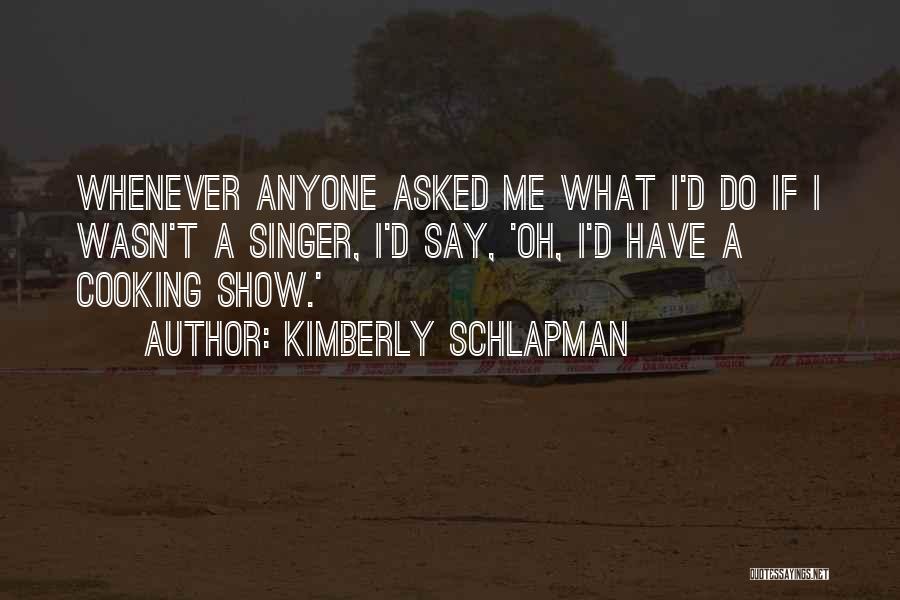 Kimberly Schlapman Quotes: Whenever Anyone Asked Me What I'd Do If I Wasn't A Singer, I'd Say, 'oh, I'd Have A Cooking Show.'