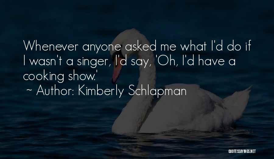 Kimberly Schlapman Quotes: Whenever Anyone Asked Me What I'd Do If I Wasn't A Singer, I'd Say, 'oh, I'd Have A Cooking Show.'