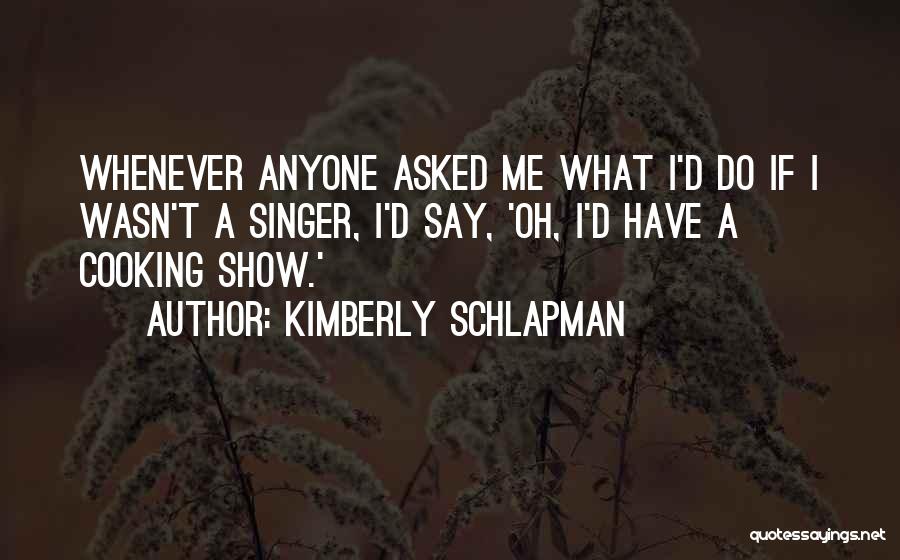 Kimberly Schlapman Quotes: Whenever Anyone Asked Me What I'd Do If I Wasn't A Singer, I'd Say, 'oh, I'd Have A Cooking Show.'