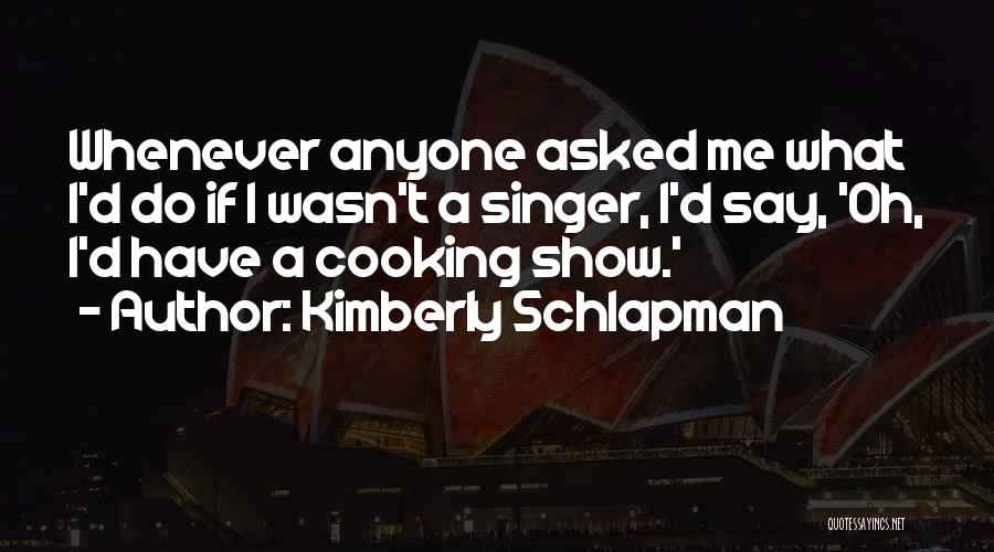 Kimberly Schlapman Quotes: Whenever Anyone Asked Me What I'd Do If I Wasn't A Singer, I'd Say, 'oh, I'd Have A Cooking Show.'