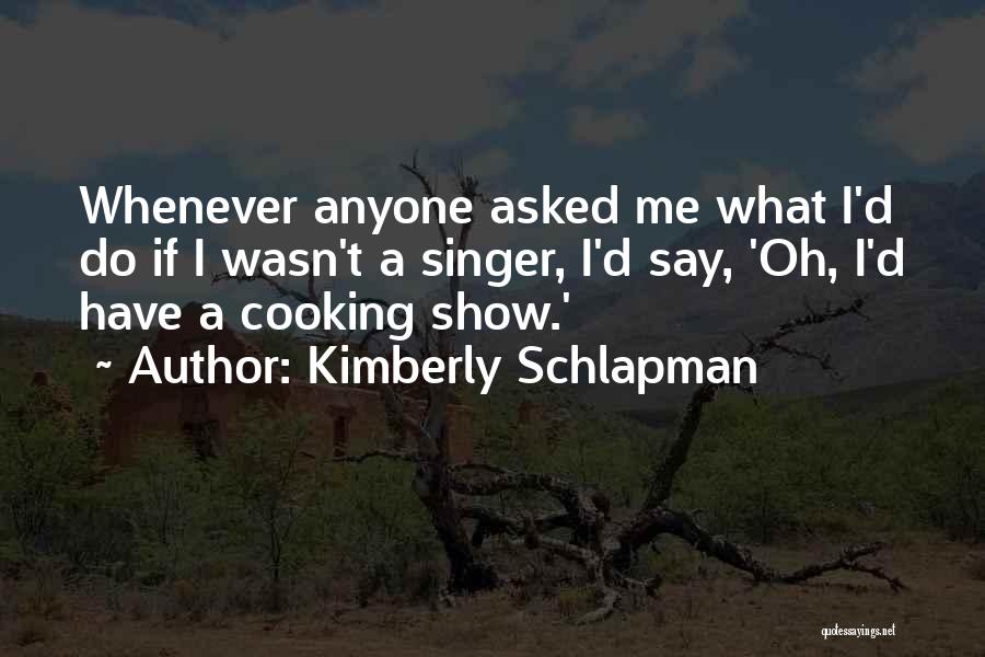 Kimberly Schlapman Quotes: Whenever Anyone Asked Me What I'd Do If I Wasn't A Singer, I'd Say, 'oh, I'd Have A Cooking Show.'