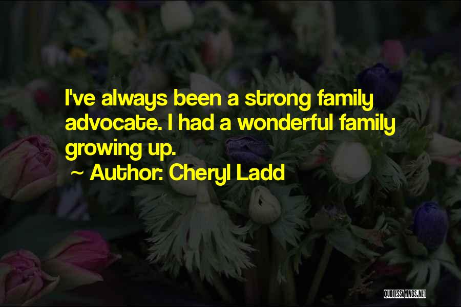 Cheryl Ladd Quotes: I've Always Been A Strong Family Advocate. I Had A Wonderful Family Growing Up.