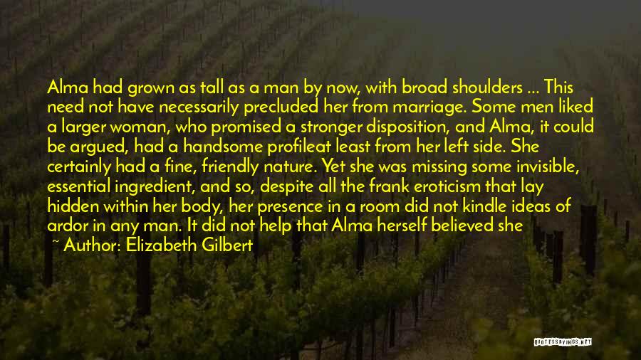 Elizabeth Gilbert Quotes: Alma Had Grown As Tall As A Man By Now, With Broad Shoulders ... This Need Not Have Necessarily Precluded