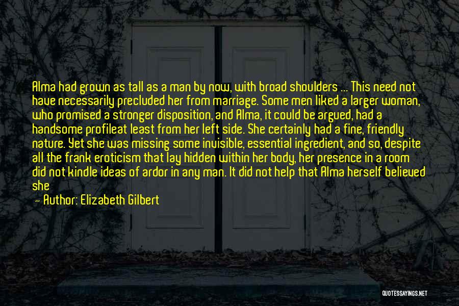 Elizabeth Gilbert Quotes: Alma Had Grown As Tall As A Man By Now, With Broad Shoulders ... This Need Not Have Necessarily Precluded