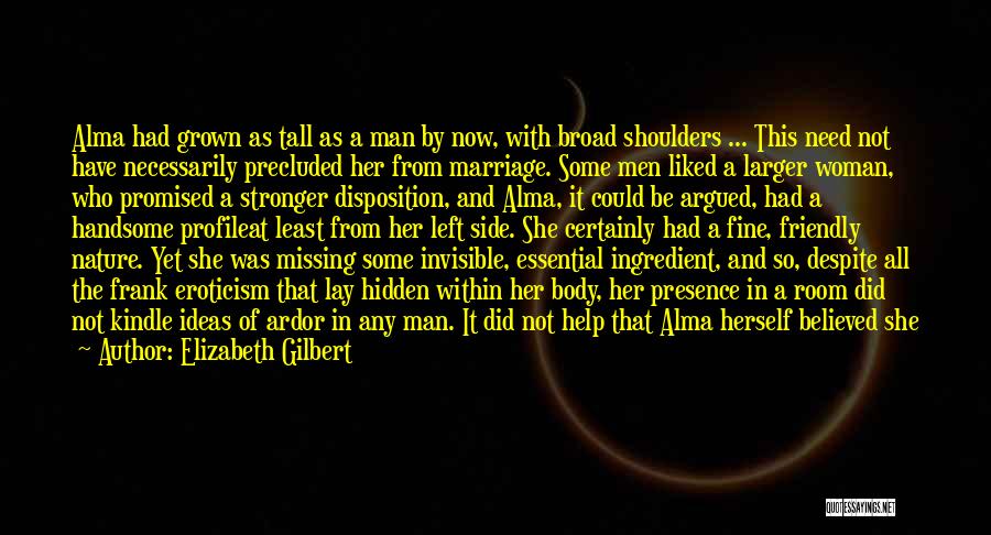 Elizabeth Gilbert Quotes: Alma Had Grown As Tall As A Man By Now, With Broad Shoulders ... This Need Not Have Necessarily Precluded