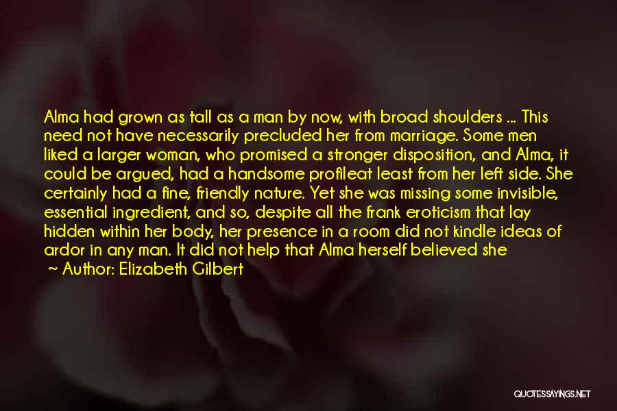 Elizabeth Gilbert Quotes: Alma Had Grown As Tall As A Man By Now, With Broad Shoulders ... This Need Not Have Necessarily Precluded