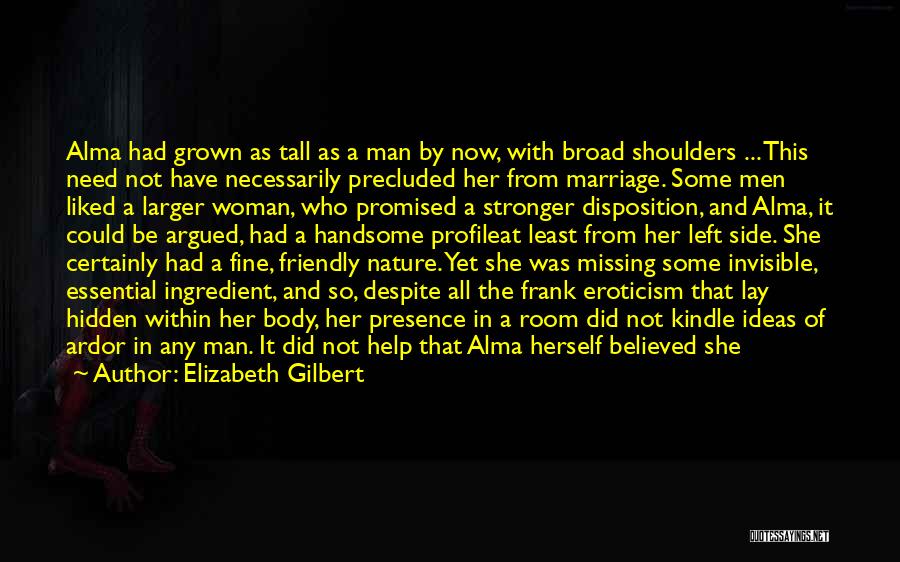 Elizabeth Gilbert Quotes: Alma Had Grown As Tall As A Man By Now, With Broad Shoulders ... This Need Not Have Necessarily Precluded