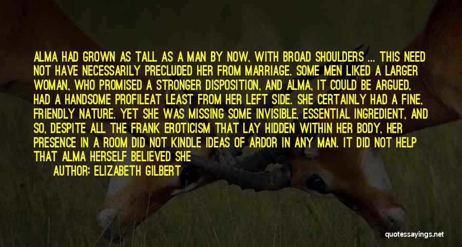 Elizabeth Gilbert Quotes: Alma Had Grown As Tall As A Man By Now, With Broad Shoulders ... This Need Not Have Necessarily Precluded