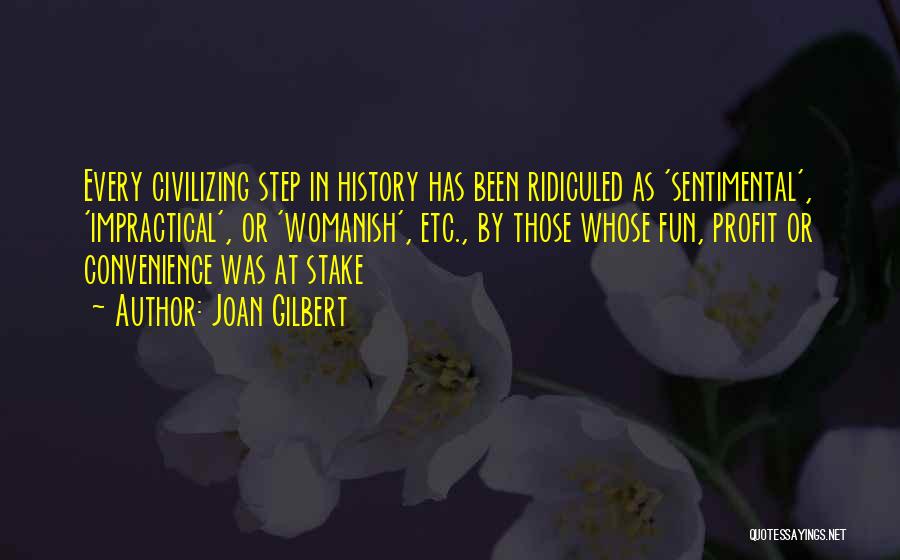 Joan Gilbert Quotes: Every Civilizing Step In History Has Been Ridiculed As 'sentimental', 'impractical', Or 'womanish', Etc., By Those Whose Fun, Profit Or