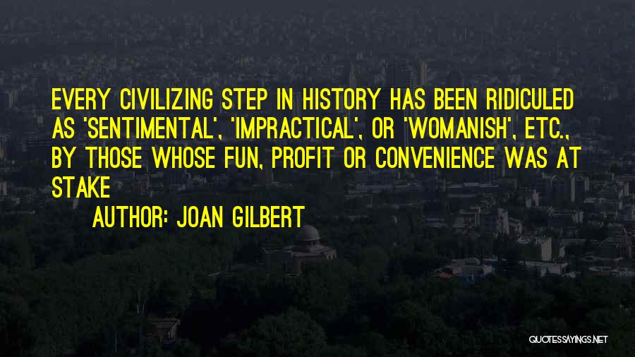 Joan Gilbert Quotes: Every Civilizing Step In History Has Been Ridiculed As 'sentimental', 'impractical', Or 'womanish', Etc., By Those Whose Fun, Profit Or