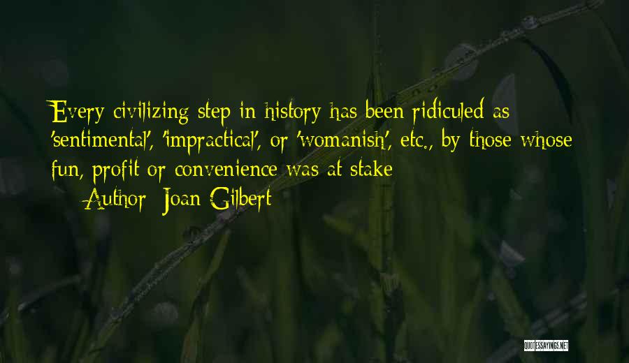 Joan Gilbert Quotes: Every Civilizing Step In History Has Been Ridiculed As 'sentimental', 'impractical', Or 'womanish', Etc., By Those Whose Fun, Profit Or