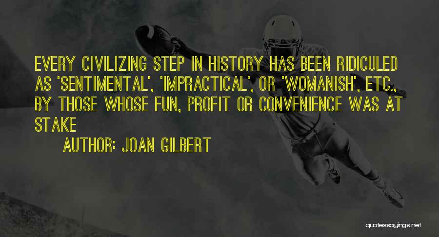 Joan Gilbert Quotes: Every Civilizing Step In History Has Been Ridiculed As 'sentimental', 'impractical', Or 'womanish', Etc., By Those Whose Fun, Profit Or