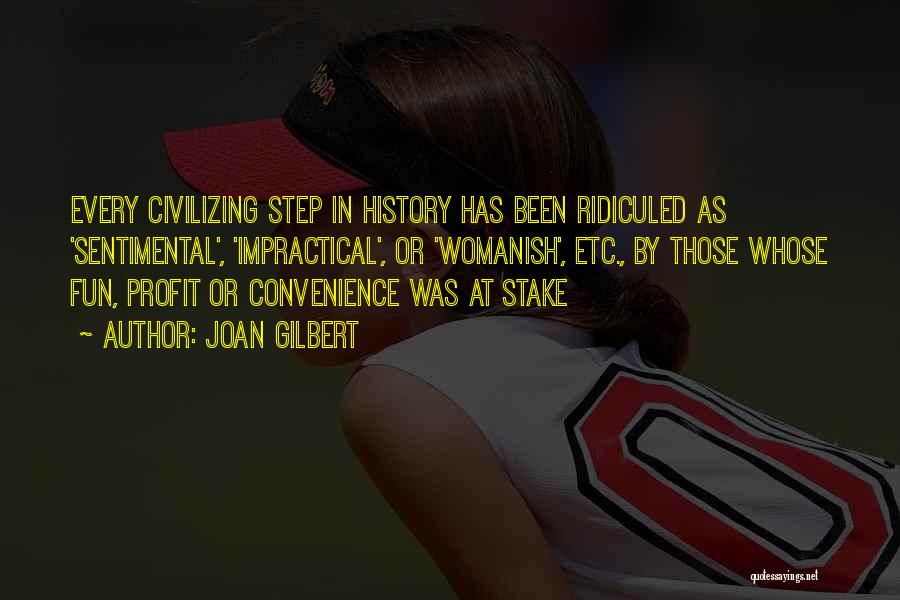 Joan Gilbert Quotes: Every Civilizing Step In History Has Been Ridiculed As 'sentimental', 'impractical', Or 'womanish', Etc., By Those Whose Fun, Profit Or