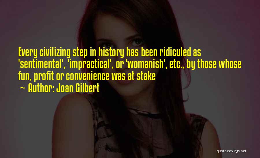 Joan Gilbert Quotes: Every Civilizing Step In History Has Been Ridiculed As 'sentimental', 'impractical', Or 'womanish', Etc., By Those Whose Fun, Profit Or