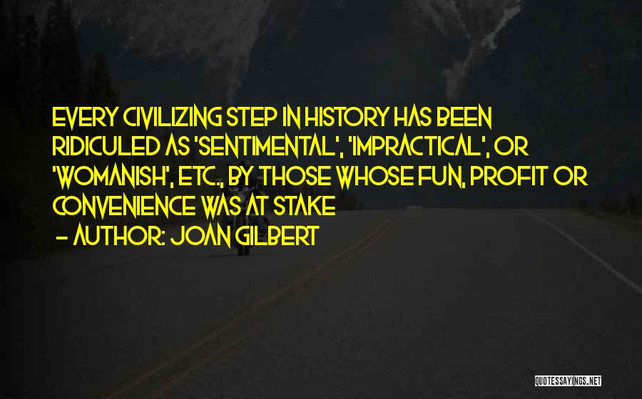 Joan Gilbert Quotes: Every Civilizing Step In History Has Been Ridiculed As 'sentimental', 'impractical', Or 'womanish', Etc., By Those Whose Fun, Profit Or