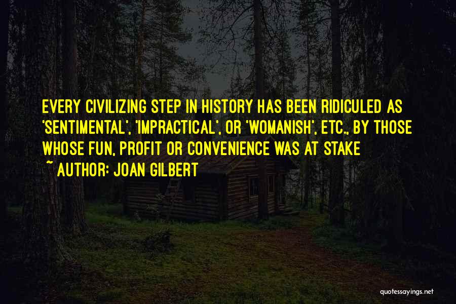 Joan Gilbert Quotes: Every Civilizing Step In History Has Been Ridiculed As 'sentimental', 'impractical', Or 'womanish', Etc., By Those Whose Fun, Profit Or