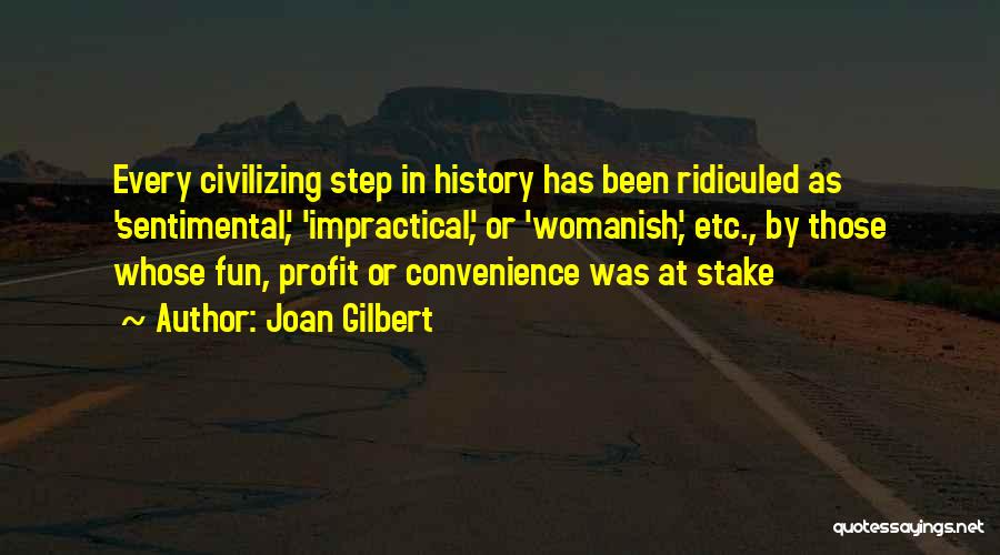 Joan Gilbert Quotes: Every Civilizing Step In History Has Been Ridiculed As 'sentimental', 'impractical', Or 'womanish', Etc., By Those Whose Fun, Profit Or