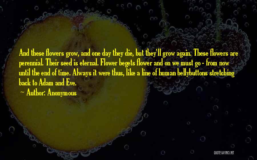 Anonymous Quotes: And These Flowers Grow, And One Day They Die, But They'll Grow Again. These Flowers Are Perennial. Their Seed Is