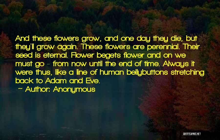 Anonymous Quotes: And These Flowers Grow, And One Day They Die, But They'll Grow Again. These Flowers Are Perennial. Their Seed Is