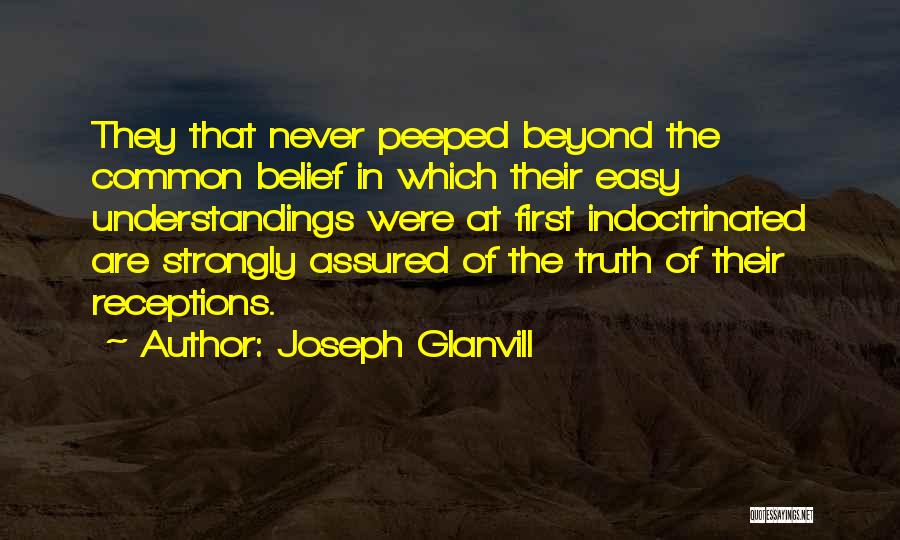 Joseph Glanvill Quotes: They That Never Peeped Beyond The Common Belief In Which Their Easy Understandings Were At First Indoctrinated Are Strongly Assured