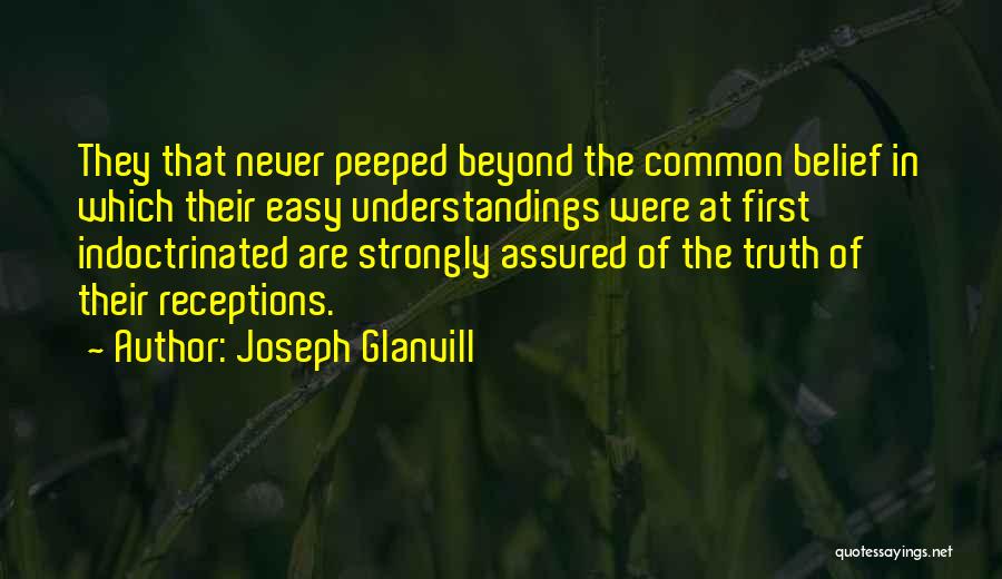 Joseph Glanvill Quotes: They That Never Peeped Beyond The Common Belief In Which Their Easy Understandings Were At First Indoctrinated Are Strongly Assured