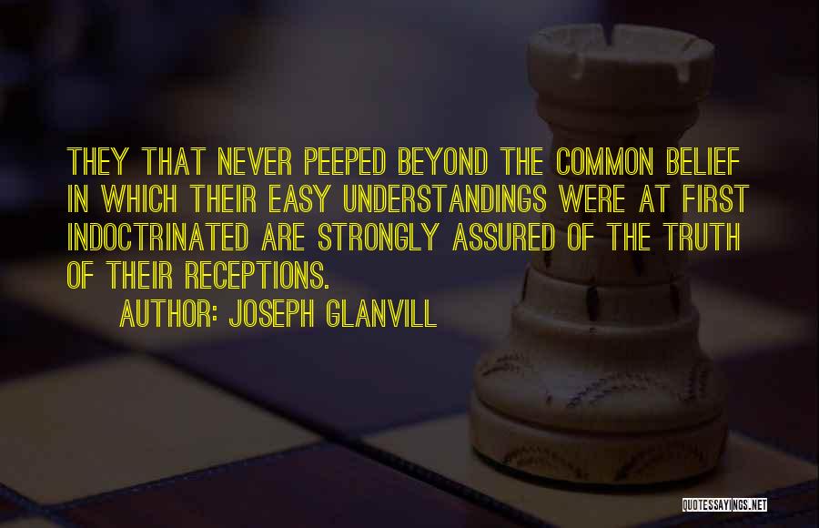 Joseph Glanvill Quotes: They That Never Peeped Beyond The Common Belief In Which Their Easy Understandings Were At First Indoctrinated Are Strongly Assured
